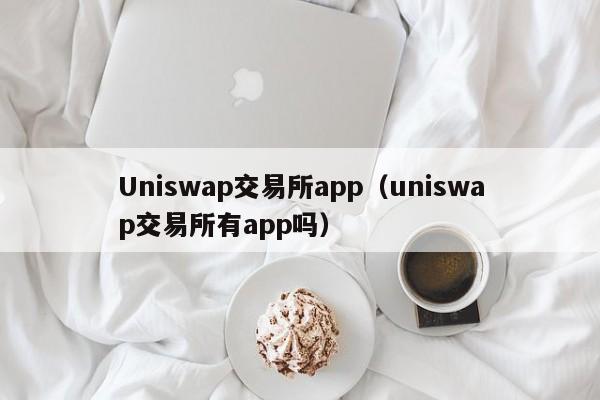 Uniswap交易所app(uniswap交易所有app吗)