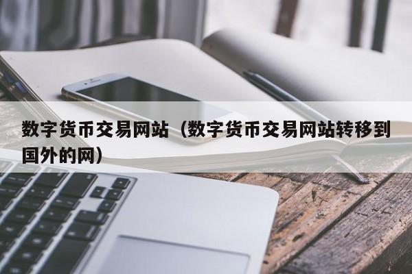 数字货币交易网站(数字货币交易网站转移到国外的网)