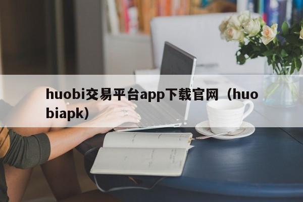 huobi交易平台app下载官网(huobiapk)