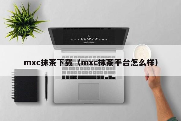 mxc抹茶下载(mxc抹茶平台怎么样)