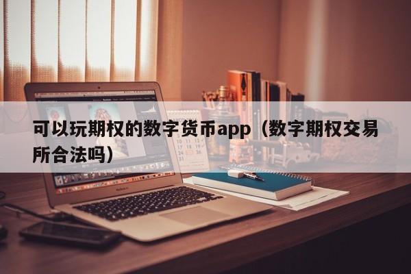 可以玩期权的数字货币app(数字期权交易所合法吗)